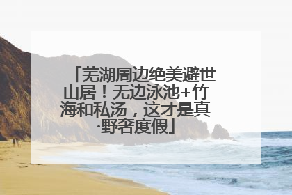 芜湖周边绝美避世山居！无边泳池+竹海和私汤，这才是真·野奢度假