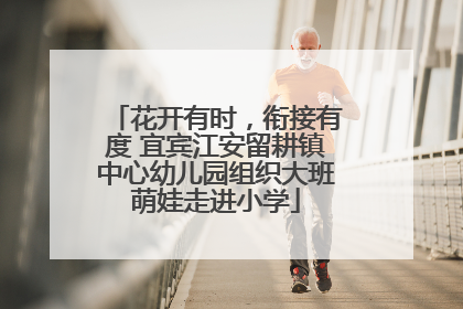 花开有时，衔接有度 宜宾江安留耕镇中心幼儿园组织大班萌娃走进小学
