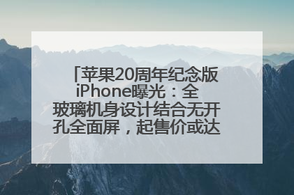 苹果20周年纪念版iPhone曝光：全玻璃机身设计结合无开孔全面屏，起售价或达1.45万人民币