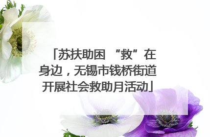 苏扶助困 “救”在身边，无锡市钱桥街道开展社会救助月活动