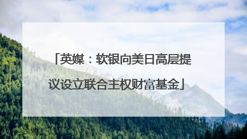 英媒：软银向美日高层提议设立联合主权财富基金