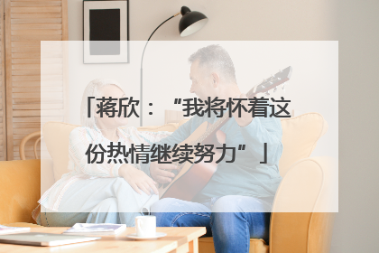 蒋欣：“我将怀着这份热情继续努力”