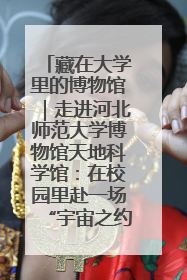 藏在大学里的博物馆｜走进河北师范大学博物馆天地科学馆：在校园里赴一场“宇宙之约”