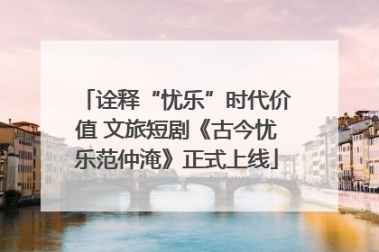 诠释“忧乐”时代价值 文旅短剧《古今忧乐范仲淹》正式上线