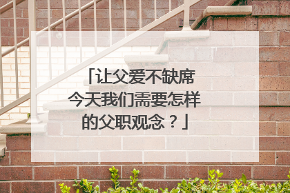 让父爱不缺席 今天我们需要怎样的父职观念？