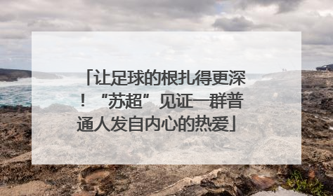 让足球的根扎得更深！“苏超”见证一群普通人发自内心的热爱