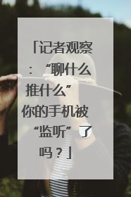 记者观察：“聊什么推什么” 你的手机被“监听”了吗？