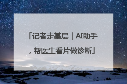 记者走基层｜AI助手，帮医生看片做诊断