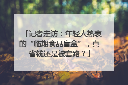 记者走访：年轻人热衷的“临期食品盲盒”，真省钱还是被套路？