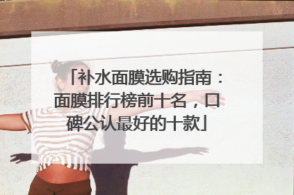 补水面膜选购指南：面膜排行榜前十名，口碑公认最好的十款
