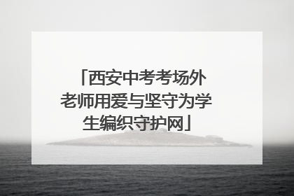 西安中考考场外 老师用爱与坚守为学生编织守护网