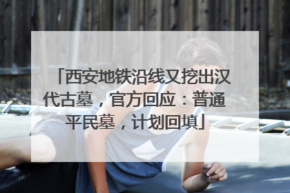 西安地铁沿线又挖出汉代古墓，官方回应：普通平民墓，计划回填