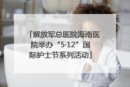 解放军总医院海南医院举办“5·12”国际护士节系列活动