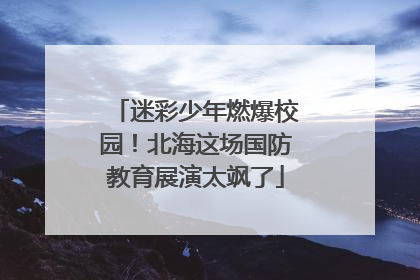 迷彩少年燃爆校园！北海这场国防教育展演太飒了