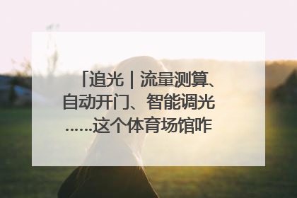 追光｜流量测算、自动开门、智能调光……这个体育场馆咋这么先进？
