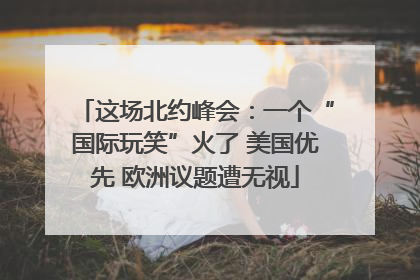 这场北约峰会：一个“国际玩笑”火了 美国优先 欧洲议题遭无视
