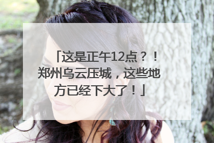 这是正午12点？！郑州乌云压城，这些地方已经下大了！