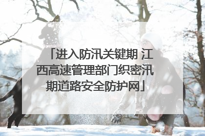 进入防汛关键期 江西高速管理部门织密汛期道路安全防护网