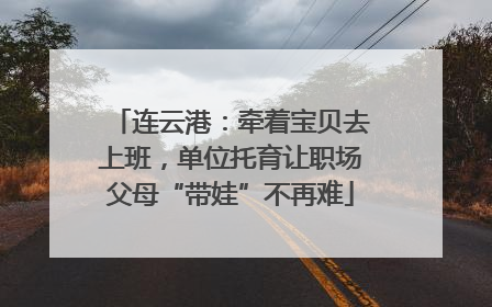连云港：牵着宝贝去上班，单位托育让职场父母“带娃”不再难