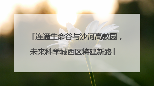 连通生命谷与沙河高教园，未来科学城西区将建新路