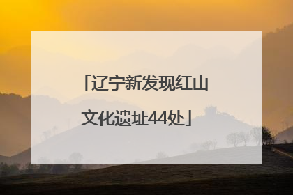 辽宁新发现红山文化遗址44处