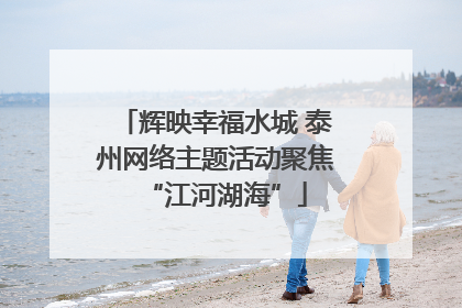 辉映幸福水城 泰州网络主题活动聚焦“江河湖海”