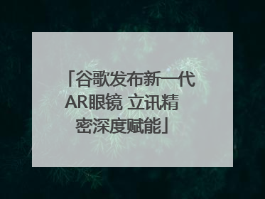 谷歌发布新一代AR眼镜 立讯精密深度赋能