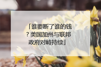 谁要断了谁的钱？美国加州与联邦政府对峙持续