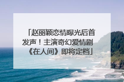 赵丽颖恋情曝光后首发声！主演奇幻爱情剧《在人间》即将定档