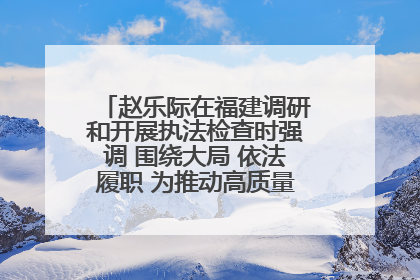 赵乐际在福建调研和开展执法检查时强调 围绕大局 依法履职 为推动高质量发展作出人大贡献