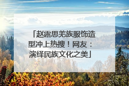 赵露思羌族服饰造型冲上热搜！网友：演绎民族文化之美