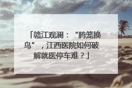 赣江观澜：“腾笼换鸟”，江西医院如何破解就医停车难？