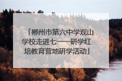 郴州市第六中学观山学校走进七一一研学红培教育营地研学活动