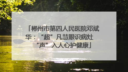 郴州市第四人民医院邓斌华：“超”凡慧眼识病灶 “声”入人心护健康