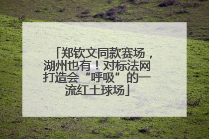 郑钦文同款赛场，湖州也有！对标法网打造会“呼吸”的一流红土球场