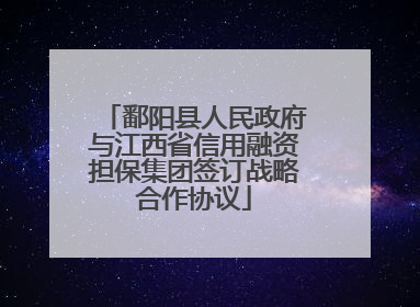 鄱阳县人民政府与江西省信用融资担保集团签订战略合作协议