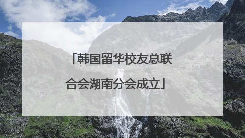 韩国留华校友总联合会湖南分会成立