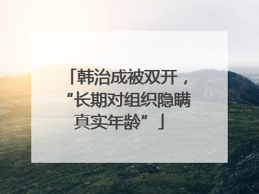 韩治成被双开，“长期对组织隐瞒真实年龄”