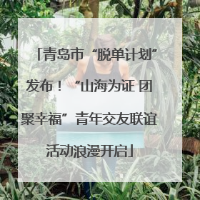青岛市“脱单计划”发布！“山海为证 团聚幸福”青年交友联谊活动浪漫开启