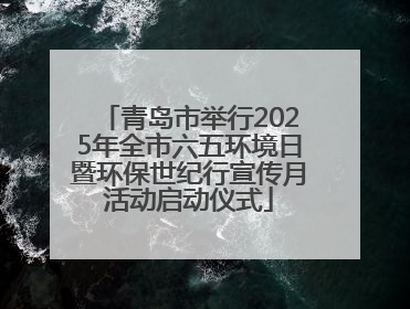 青岛市举行2025年全市六五环境日暨环保世纪行宣传月活动启动仪式