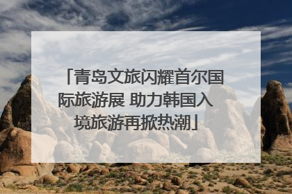 青岛文旅闪耀首尔国际旅游展 助力韩国入境旅游再掀热潮