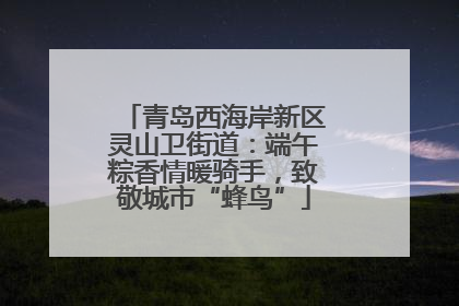 青岛西海岸新区灵山卫街道：端午粽香情暖骑手，致敬城市“蜂鸟”