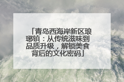 青岛西海岸新区琅琊镇：从传统滋味到品质升级，解锁美食背后的文化密码