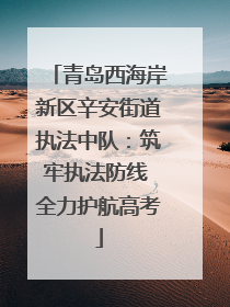青岛西海岸新区辛安街道执法中队：筑牢执法防线 全力护航高考
