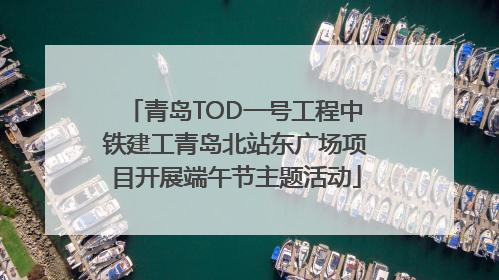 青岛TOD一号工程中铁建工青岛北站东广场项目开展端午节主题活动