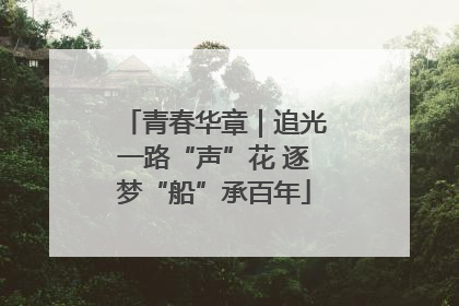 青春华章｜追光一路“声”花 逐梦“船”承百年