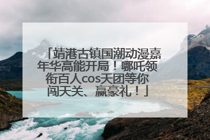 靖港古镇国潮动漫嘉年华高能开局！哪吒领衔百人cos天团等你闯天关、赢豪礼！
