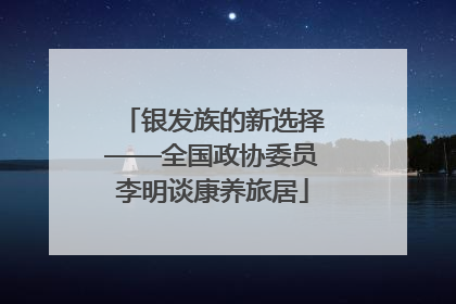 银发族的新选择——全国政协委员李明谈康养旅居
