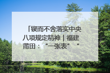 锲而不舍落实中央八项规定精神｜福建莆田：“一张表”“一张图”为基层减轻“数字负担”
