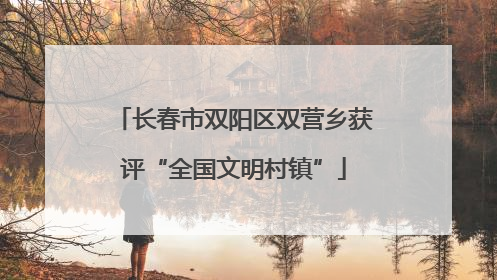 长春市双阳区双营乡获评“全国文明村镇”